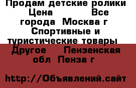 Продам детские ролики › Цена ­ 1 200 - Все города, Москва г. Спортивные и туристические товары » Другое   . Пензенская обл.,Пенза г.